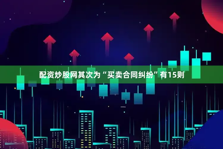 配资炒股网其次为“买卖合同纠纷”有15则