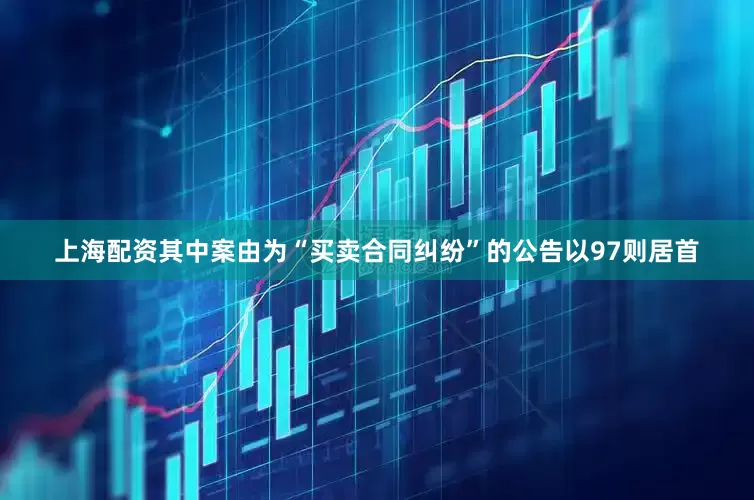上海配资其中案由为“买卖合同纠纷”的公告以97则居首
