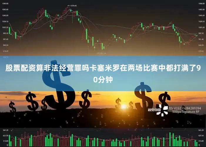 股票配资算非法经营罪吗卡塞米罗在两场比赛中都打满了90分钟
