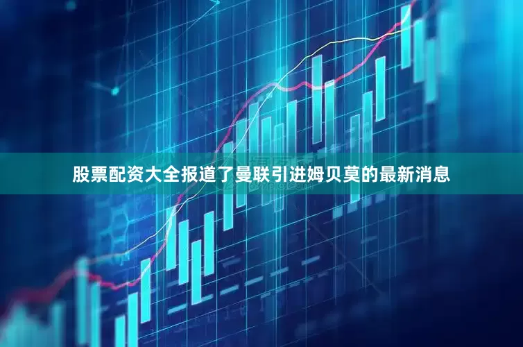 股票配资大全报道了曼联引进姆贝莫的最新消息
