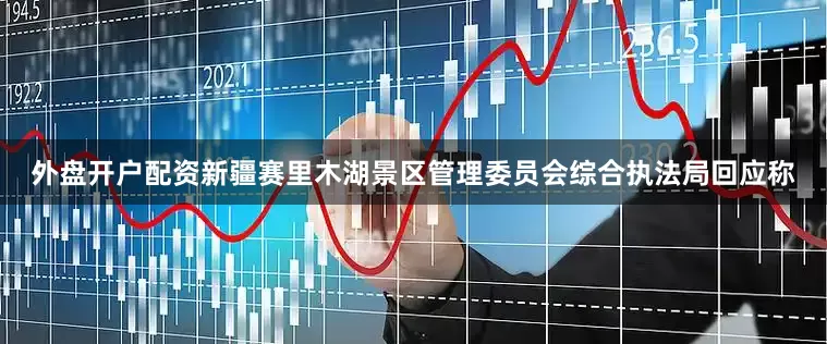 外盘开户配资新疆赛里木湖景区管理委员会综合执法局回应称