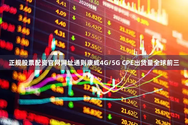 正规股票配资官网网址通则康威4G/5G CPE出货量全球前三