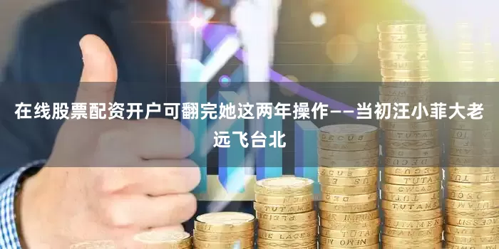 在线股票配资开户可翻完她这两年操作——当初汪小菲大老远飞台北
