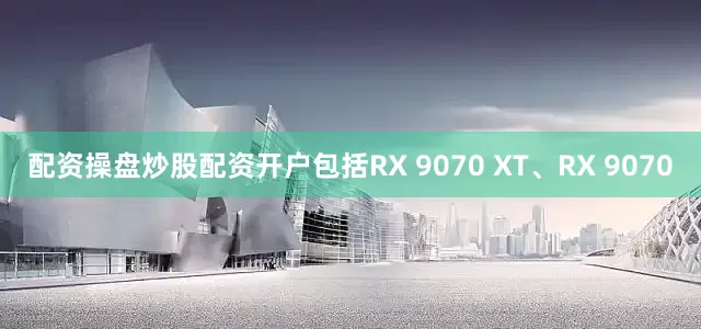 配资操盘炒股配资开户包括RX 9070 XT、RX 9070