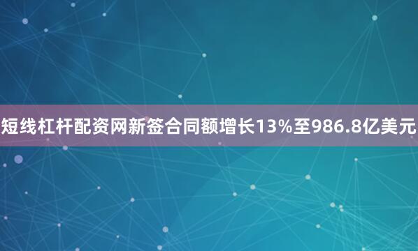 短线杠杆配资网新签合同额增长13%至986.8亿美元