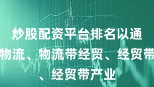 炒股配资平台排名以通道带物流、物流带经贸、经贸带产业