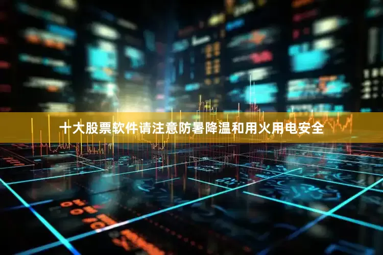 十大股票软件请注意防暑降温和用火用电安全