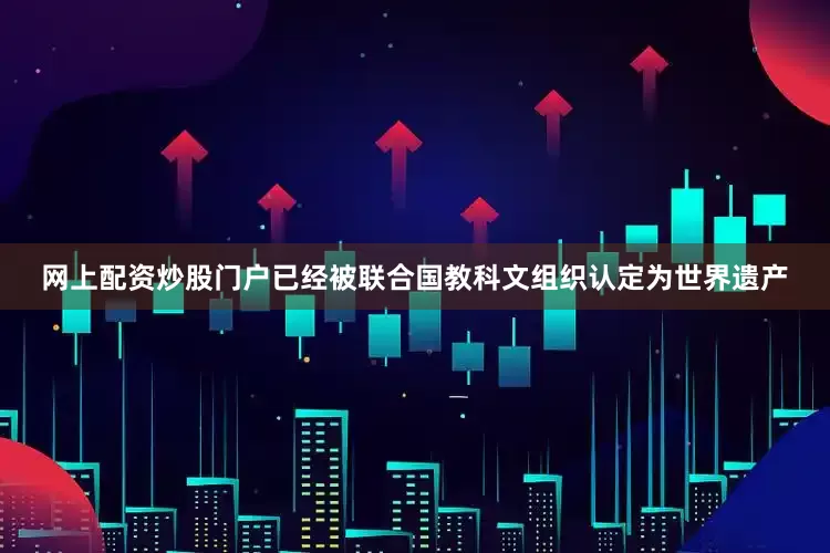 网上配资炒股门户已经被联合国教科文组织认定为世界遗产