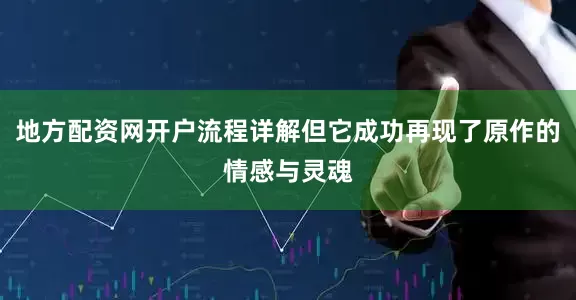 地方配资网开户流程详解但它成功再现了原作的情感与灵魂