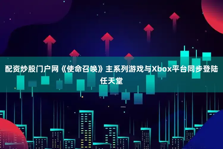 配资炒股门户网《使命召唤》主系列游戏与Xbox平台同步登陆任天堂
