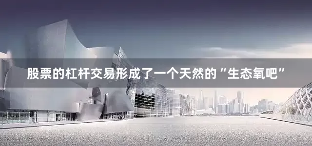 股票的杠杆交易形成了一个天然的“生态氧吧”