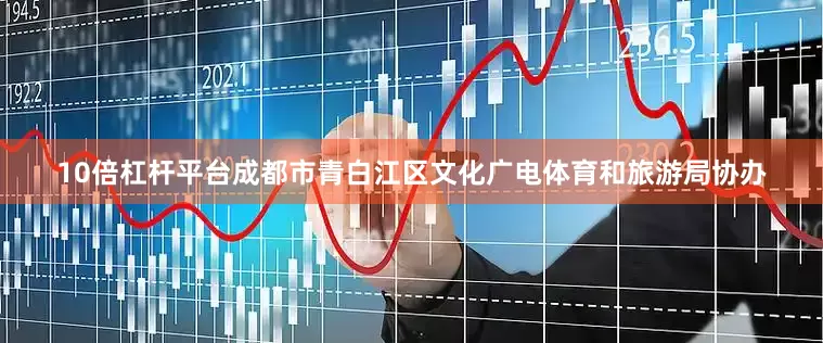 10倍杠杆平台成都市青白江区文化广电体育和旅游局协办