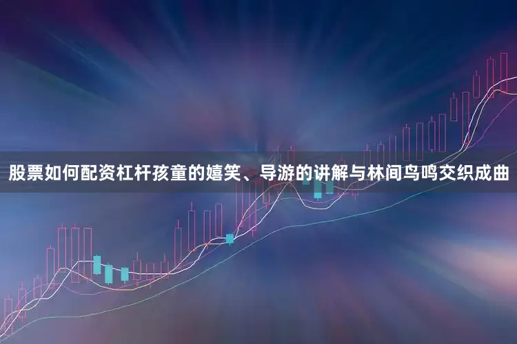 股票如何配资杠杆孩童的嬉笑、导游的讲解与林间鸟鸣交织成曲