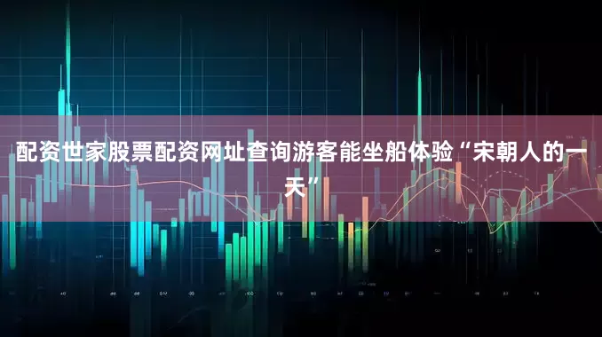 配资世家股票配资网址查询游客能坐船体验“宋朝人的一天”