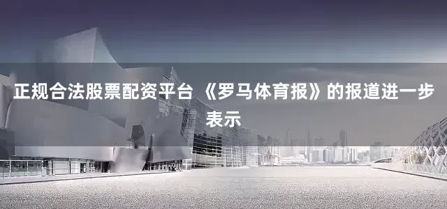 正规合法股票配资平台 《罗马体育报》的报道进一步表示