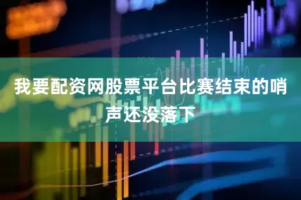 我要配资网股票平台比赛结束的哨声还没落下