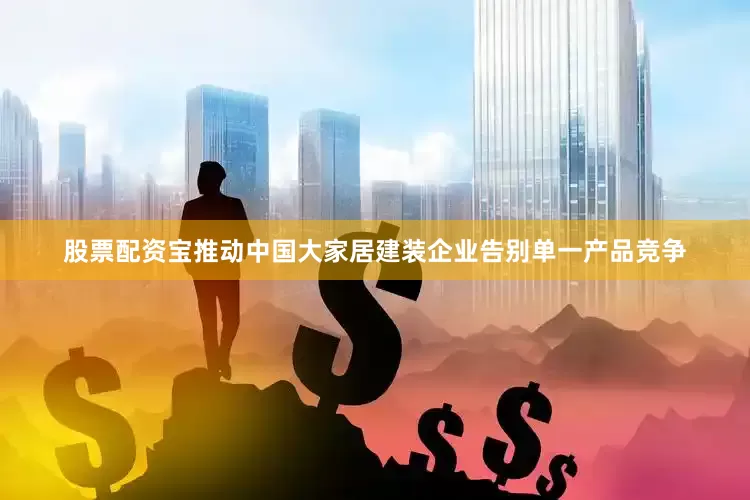股票配资宝推动中国大家居建装企业告别单一产品竞争