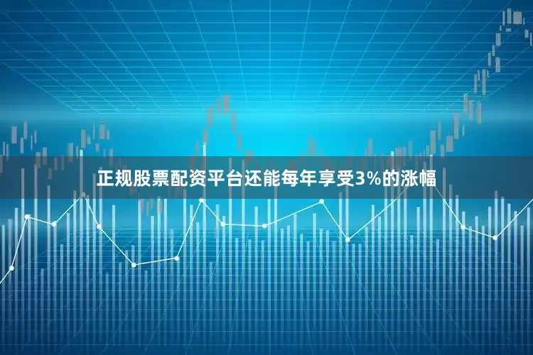 正规股票配资平台还能每年享受3%的涨幅