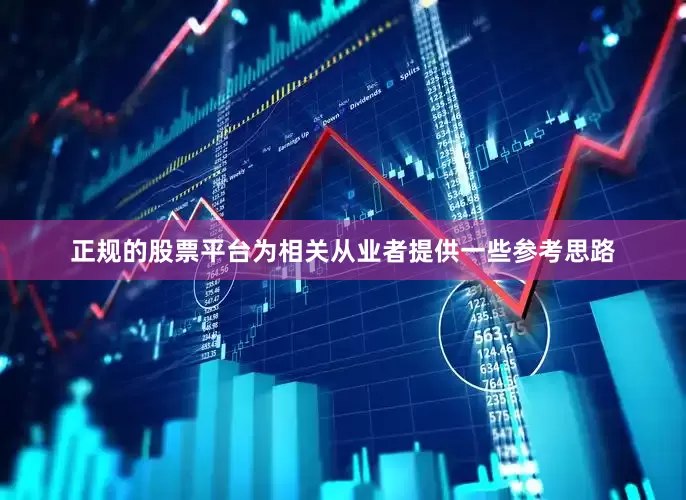 正规的股票平台为相关从业者提供一些参考思路