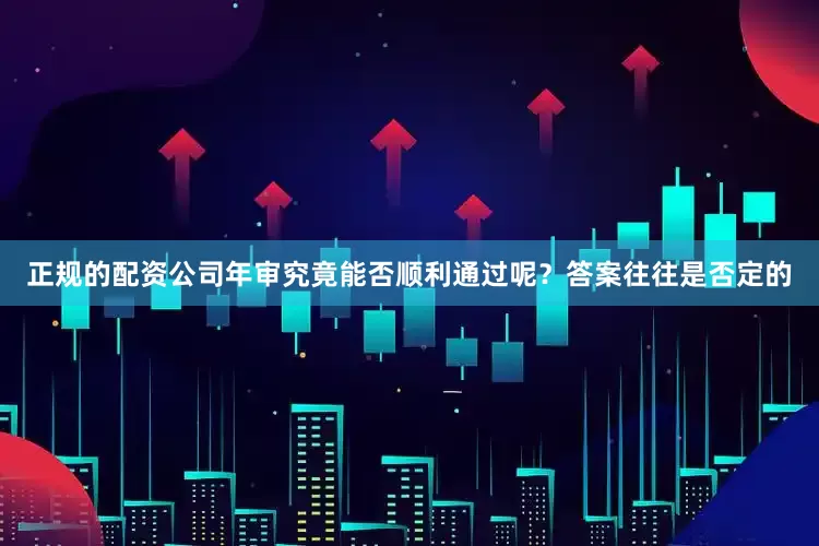 正规的配资公司年审究竟能否顺利通过呢？答案往往是否定的