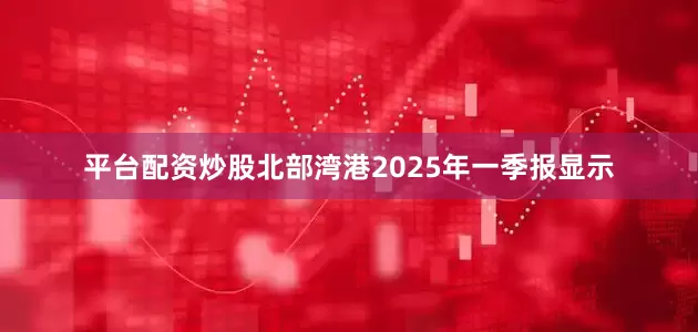 平台配资炒股北部湾港2025年一季报显示