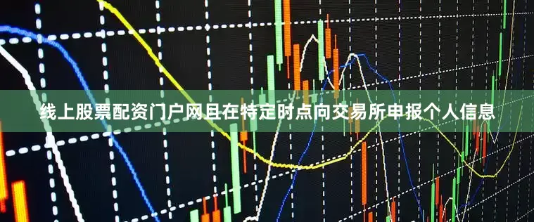 线上股票配资门户网且在特定时点向交易所申报个人信息