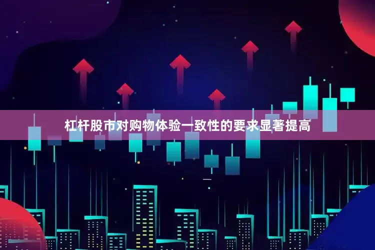 杠杆股市对购物体验一致性的要求显著提高