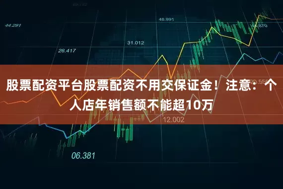 股票配资平台股票配资不用交保证金！注意：个人店年销售额不能超10万