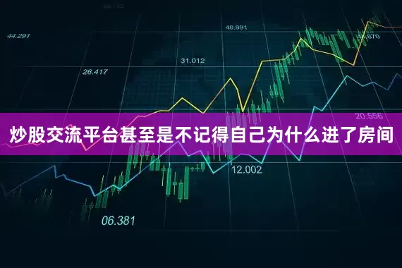 炒股交流平台甚至是不记得自己为什么进了房间