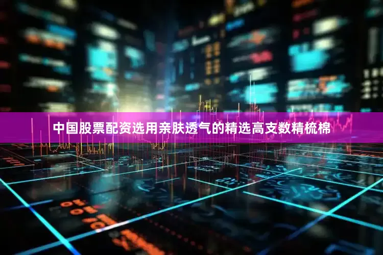 中国股票配资选用亲肤透气的精选高支数精梳棉