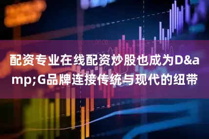 配资专业在线配资炒股也成为D&G品牌连接传统与现代的纽带