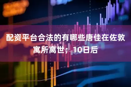 配资平台合法的有哪些唐佳在佐敦寓所离世；10日后