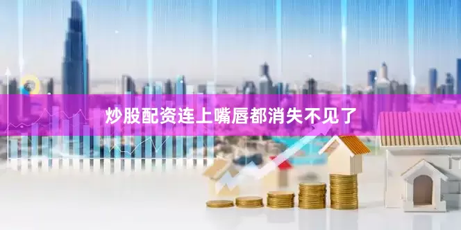 炒股配资连上嘴唇都消失不见了