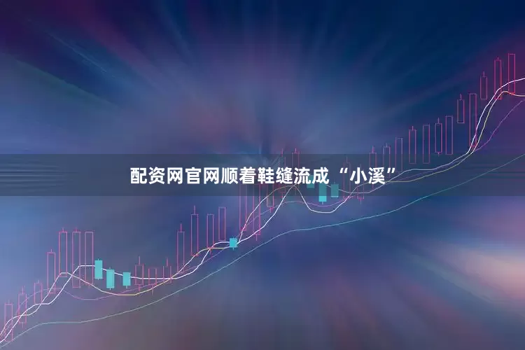 配资网官网顺着鞋缝流成 “小溪”