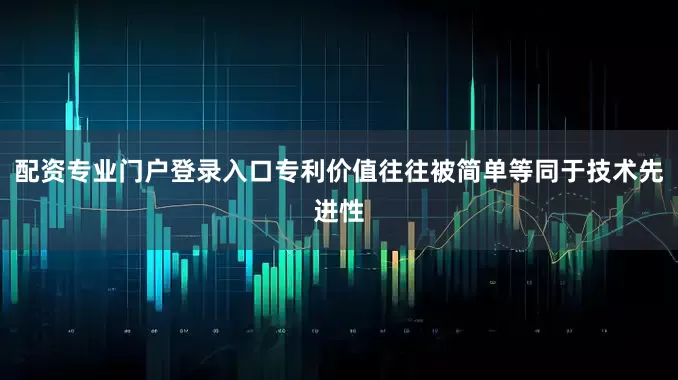 配资专业门户登录入口专利价值往往被简单等同于技术先进性