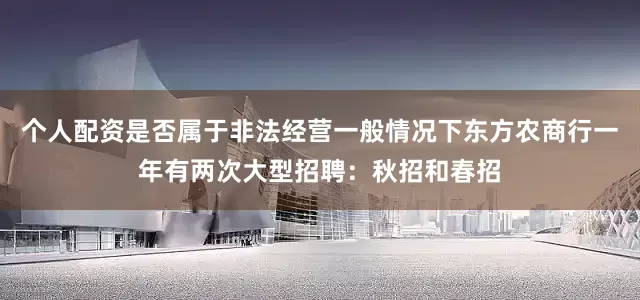 个人配资是否属于非法经营一般情况下东方农商行一年有两次大型招聘：秋招和春招