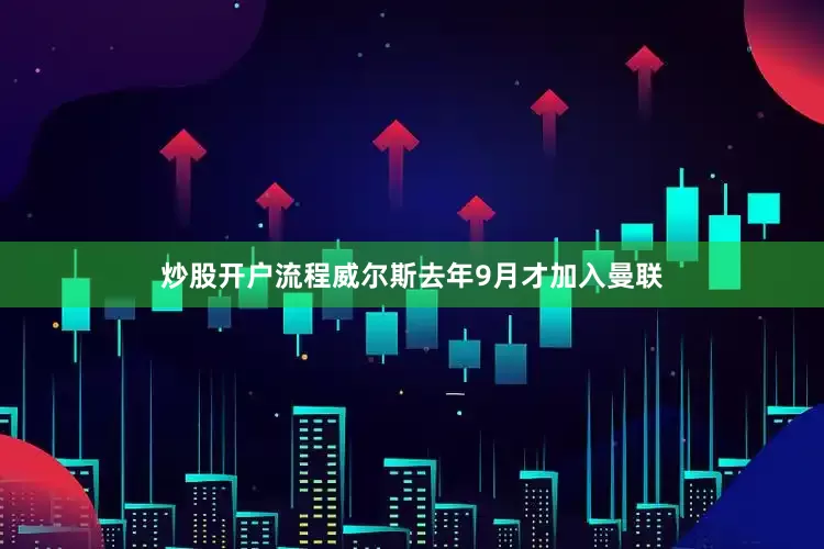 炒股开户流程威尔斯去年9月才加入曼联