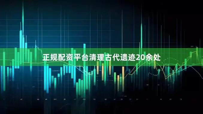 正规配资平台清理古代遗迹20余处