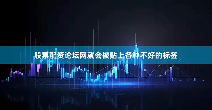 股票配资论坛网就会被贴上各种不好的标签