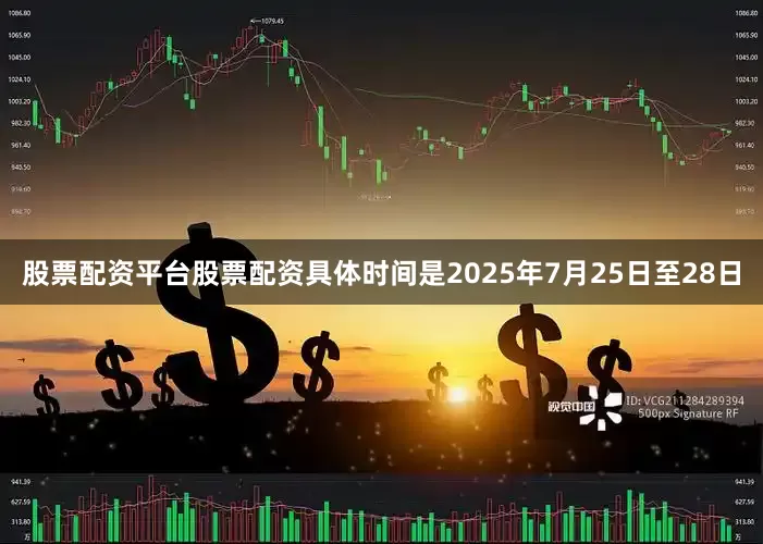 股票配资平台股票配资具体时间是2025年7月25日至28日