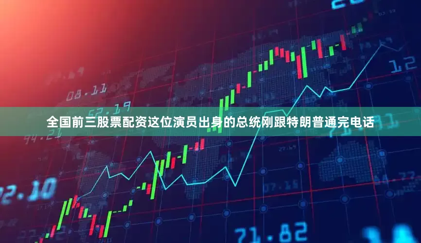 全国前三股票配资这位演员出身的总统刚跟特朗普通完电话