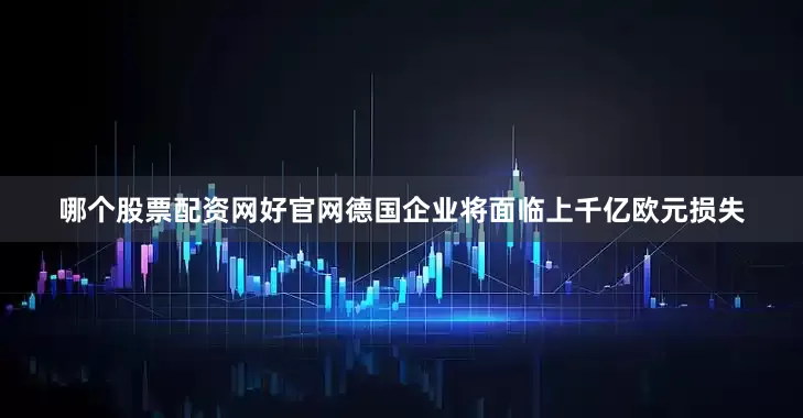 哪个股票配资网好官网德国企业将面临上千亿欧元损失