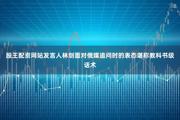 股王配资网站发言人林剑面对俄媒追问时的表态堪称教科书级话术