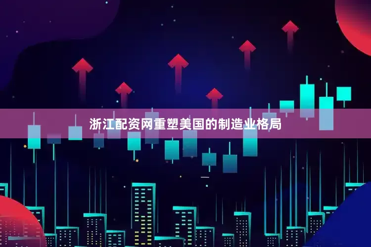 浙江配资网重塑美国的制造业格局