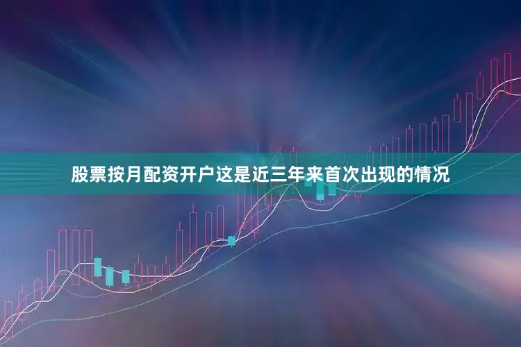 股票按月配资开户这是近三年来首次出现的情况