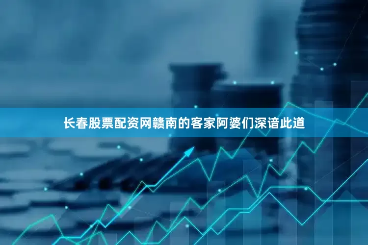 长春股票配资网赣南的客家阿婆们深谙此道