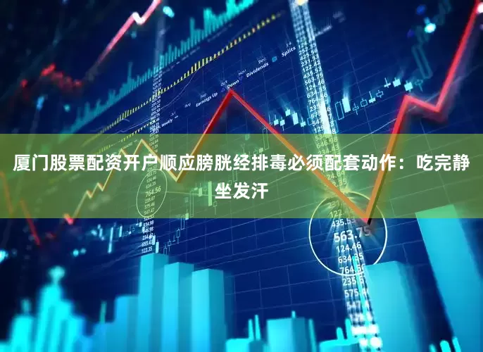 厦门股票配资开户顺应膀胱经排毒必须配套动作：吃完静坐发汗
