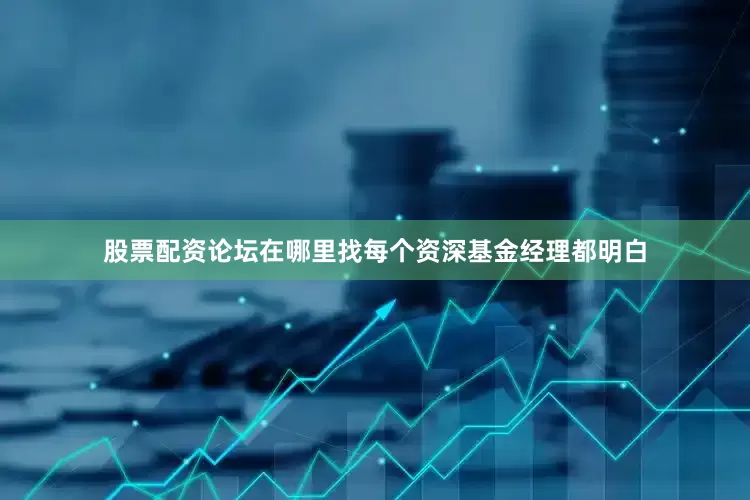 股票配资论坛在哪里找每个资深基金经理都明白