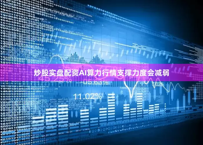 炒股实盘配资AI算力行情支撑力度会减弱