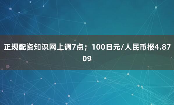 正规配资知识网上调7点；100日元/人民币报4.8709